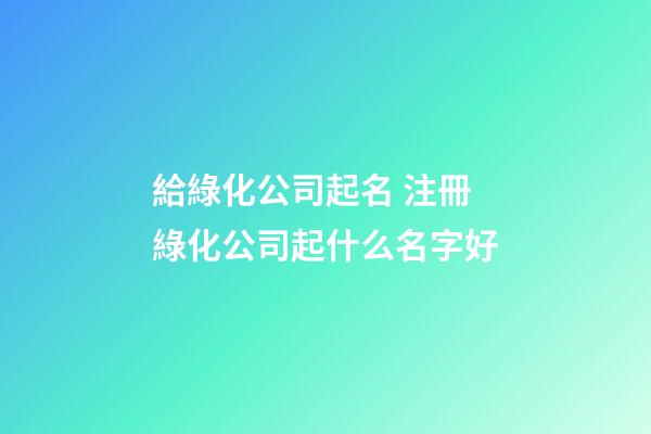 給綠化公司起名 注冊綠化公司起什么名字好-第1張-公司起名-玄機派